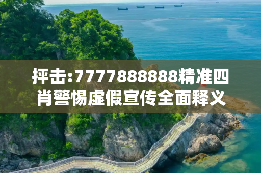 抨击:7777888888精准四肖警惕虚假宣传全面释义