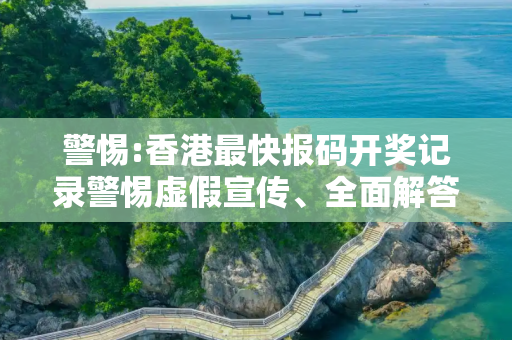 警惕:香港最快报码开奖记录警惕虚假宣传、全面解答与解释