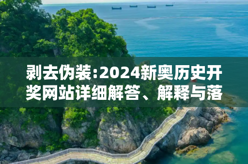 剥去伪装:2024新奥历史开奖网站详细解答、解释与落实