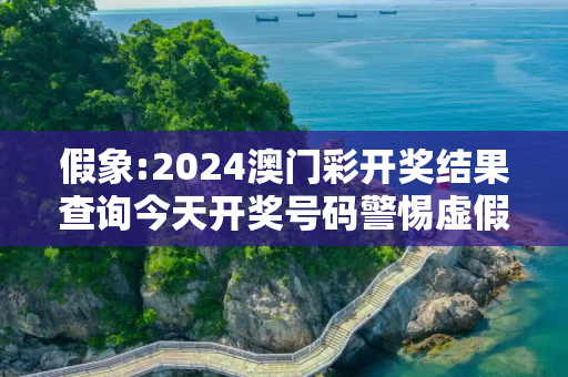 假象:2024澳门彩开奖结果查询今天开奖号码警惕虚假宣传-全面释义