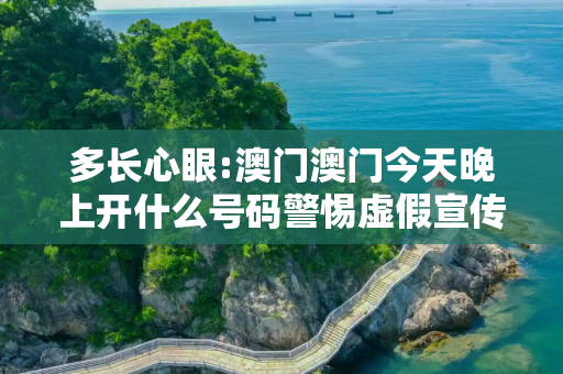 多长心眼:澳门澳门今天晚上开什么号码警惕虚假宣传全面释义