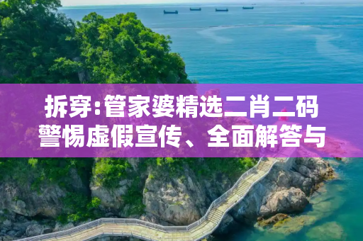 拆穿:管家婆精选二肖二码警惕虚假宣传、全面解答与解释
