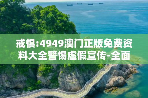 戒惧:4949澳门正版免费资料大全警惕虚假宣传-全面释义、解释与落实