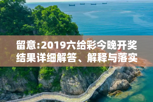 留意:2019六给彩今晚开奖结果详细解答、解释与落实