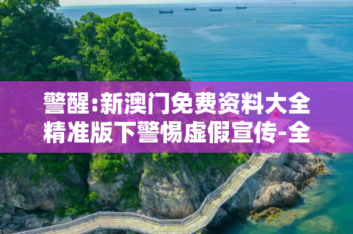 警醒:新澳门免费资料大全精准版下警惕虚假宣传-全面释义
