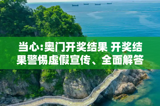 当心:奥门开奖结果 开奖结果警惕虚假宣传、全面解答