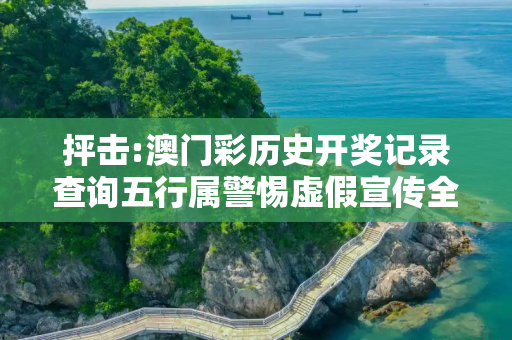 抨击:澳门彩历史开奖记录查询五行属警惕虚假宣传全面释义
