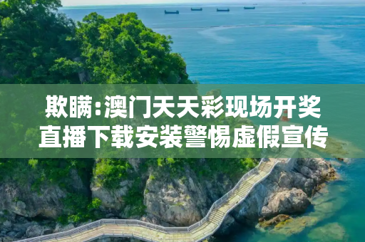欺瞒:澳门天天彩现场开奖直播下载安装警惕虚假宣传-全面释义