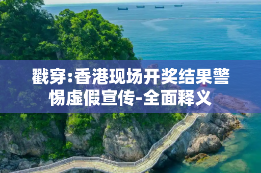 戳穿:香港现场开奖结果警惕虚假宣传-全面释义
