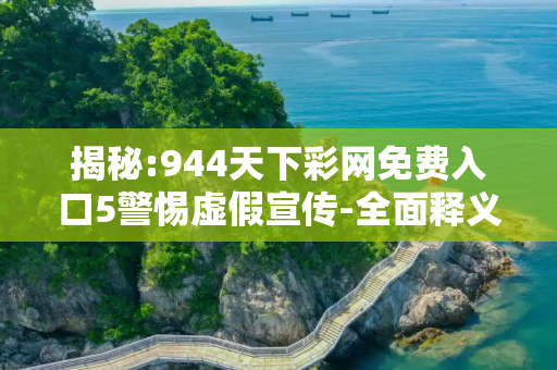 揭秘:944天下彩网免费入口5警惕虚假宣传-全面释义
