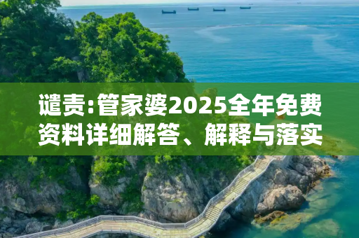 谴责:管家婆2025全年免费资料详细解答、解释与落实