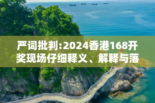 严词批判:2024香港168开奖现场仔细释义、解释与落实