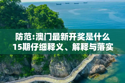 防范:澳门最新开奖是什么15期仔细释义、解释与落实