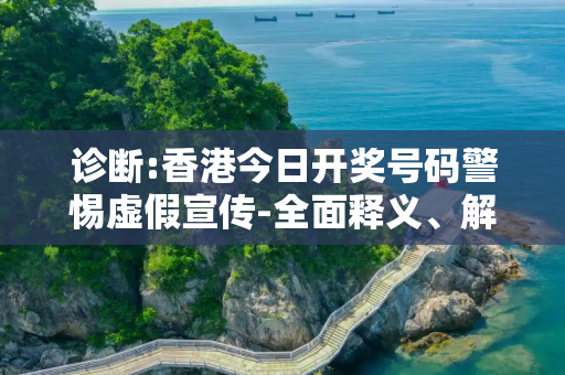 诊断:香港今日开奖号码警惕虚假宣传-全面释义、解释与落实