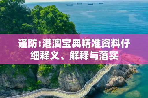 谨防:港澳宝典精准资料仔细释义、解释与落实