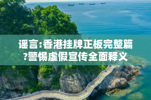 谣言:香港挂牌正板完整篇?警惕虚假宣传全面释义