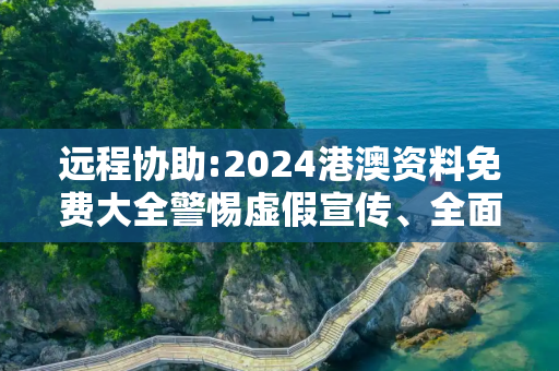远程协助:2024港澳资料免费大全警惕虚假宣传、全面解答与解释