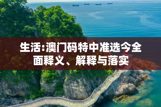 生活:澳门码特中准选今全面释义、解释与落实