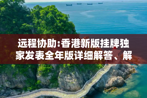 远程协助:香港新版挂牌独家发表全年版详细解答、解释与落实