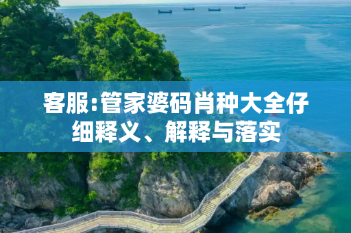 客服:管家婆码肖种大全仔细释义、解释与落实