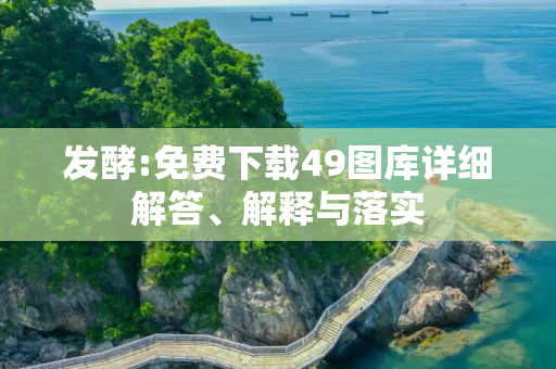 发酵:免费下载49图库详细解答、解释与落实