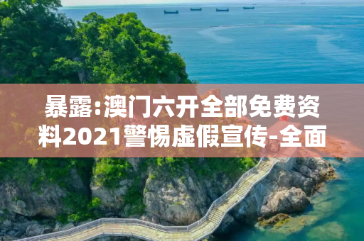 暴露:澳门六开全部免费资料2021警惕虚假宣传-全面释义