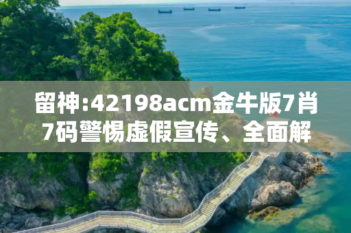 留神:42198acm金牛版7肖7码警惕虚假宣传、全面解答