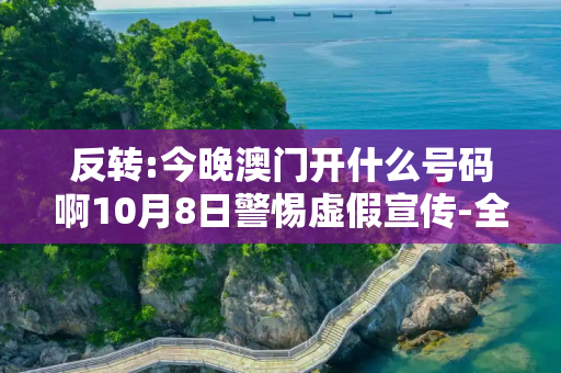 反转:今晚澳门开什么号码啊10月8日警惕虚假宣传-全面释义