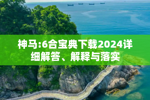 神马:6合宝典下载2024详细解答、解释与落实