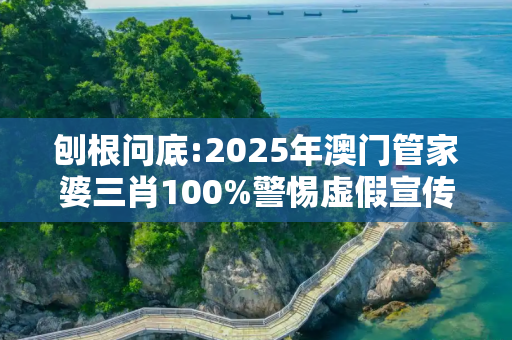 刨根问底:2025年澳门管家婆三肖100%警惕虚假宣传、全面解答