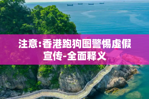 注意:香港跑狗图警惕虚假宣传-全面释义