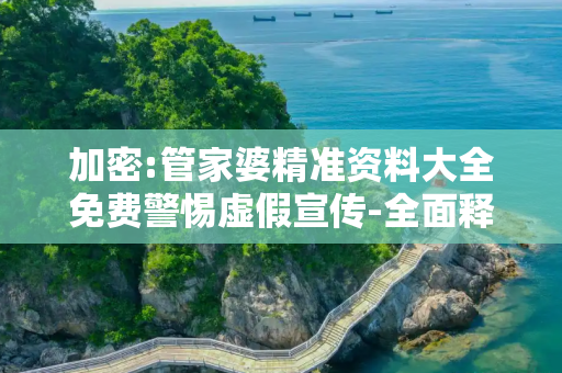 加密:管家婆精准资料大全免费警惕虚假宣传-全面释义、解释与落实