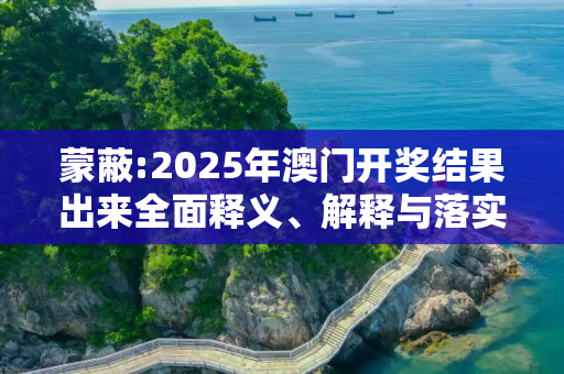 蒙蔽:2025年澳门开奖结果出来全面释义、解释与落实