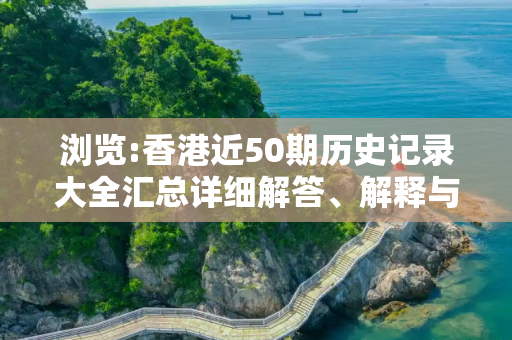浏览:香港近50期历史记录大全汇总详细解答、解释与落实