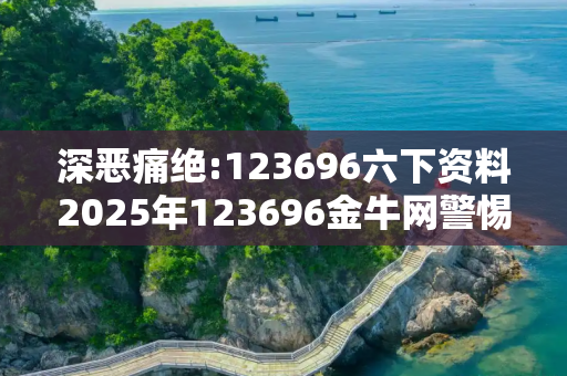 深恶痛绝:123696六下资料2025年123696金牛网警惕虚假宣传、全面解答