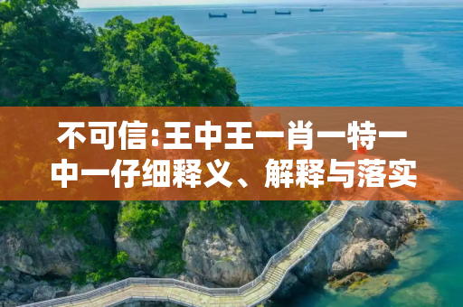 不可信:王中王一肖一特一中一仔细释义、解释与落实