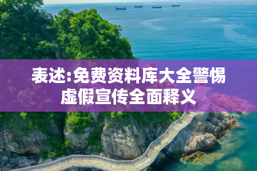 表述:免费资料库大全警惕虚假宣传全面释义
