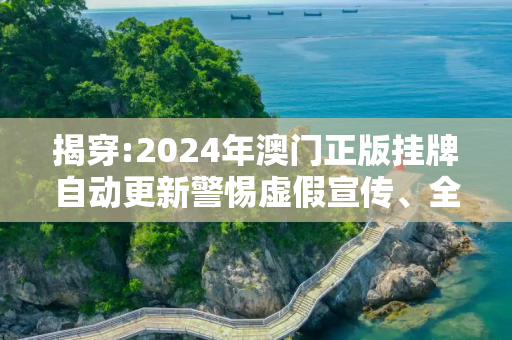 揭穿:2024年澳门正版挂牌自动更新警惕虚假宣传、全面解答与解释