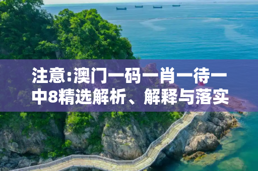 注意:澳门一码一肖一待一中8精选解析、解释与落实