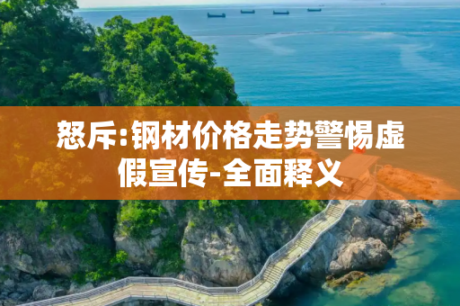 怒斥:钢材价格走势警惕虚假宣传-全面释义