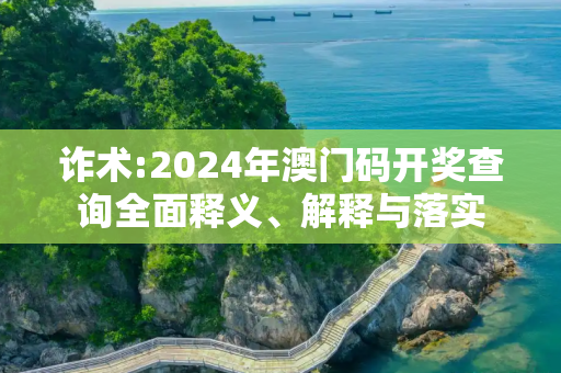 诈术:2024年澳门码开奖查询全面释义、解释与落实
