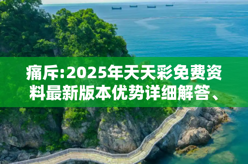 痛斥:2025年天天彩免费资料最新版本优势详细解答、解释与落实