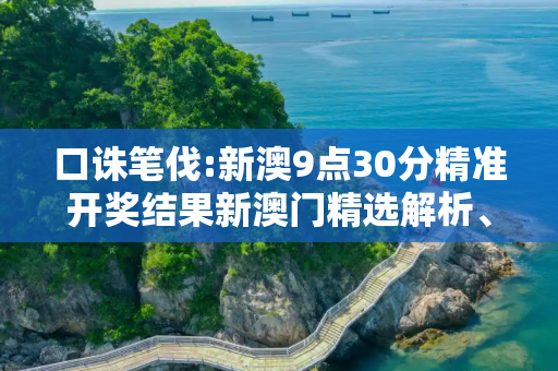 口诛笔伐:新澳9点30分精准开奖结果新澳门精选解析、解释与落实
