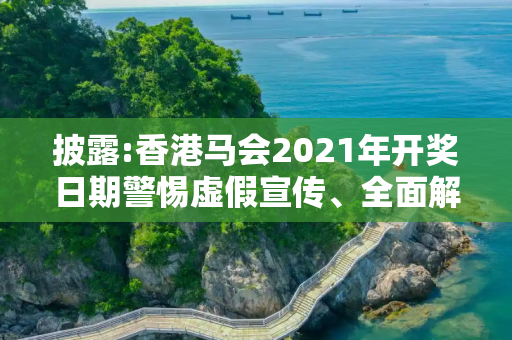 披露:香港马会2021年开奖日期警惕虚假宣传、全面解答与解释