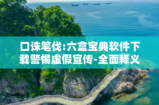 口诛笔伐:六盒宝典软件下载警惕虚假宣传-全面释义