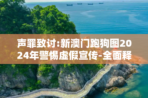 声罪致讨:新澳门跑狗图2024年警惕虚假宣传-全面释义、解释与落实