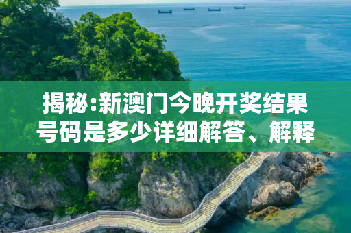 揭秘:新澳门今晚开奖结果号码是多少详细解答、解释与落实