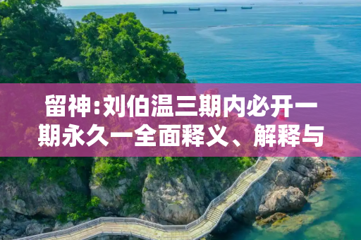 留神:刘伯温三期内必开一期永久一全面释义、解释与落实