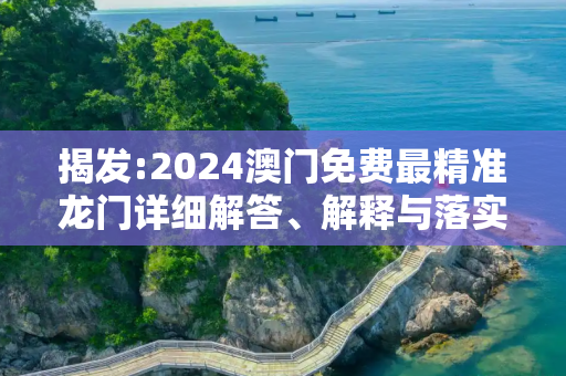 揭发:2024澳门免费最精准龙门详细解答、解释与落实
