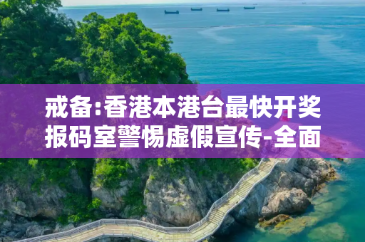 戒备:香港本港台最快开奖报码室警惕虚假宣传-全面释义